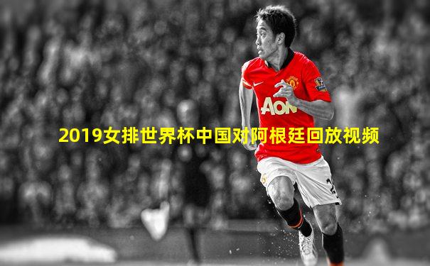 2019女排世界杯中国对阿根廷回放视频