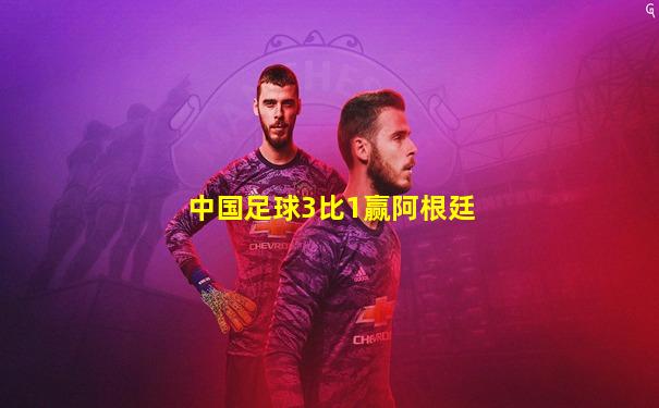 中国足球3比1赢阿根廷