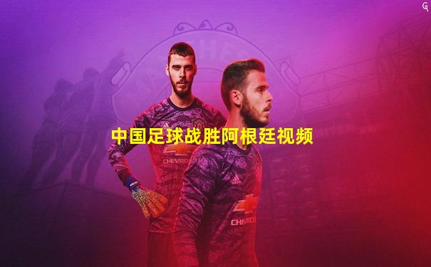 中国足球战胜阿根廷视频