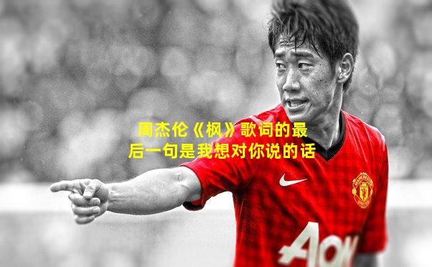 周杰伦《枫》歌词的最后一句是我想对你说的话
