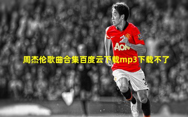 周杰伦歌曲合集百度云下载mp3下载不了