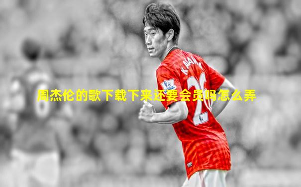 周杰伦的歌下载下来还要会员吗怎么弄