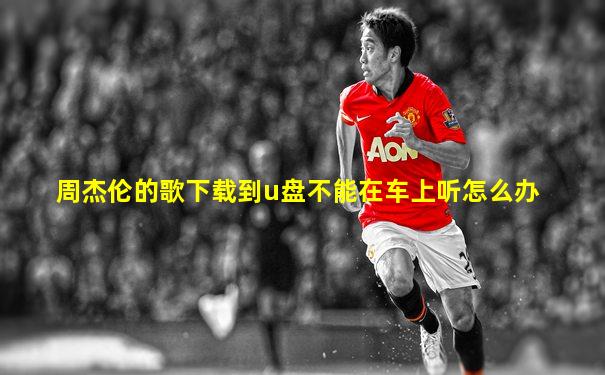 周杰伦的歌下载到u盘不能在车上听怎么办