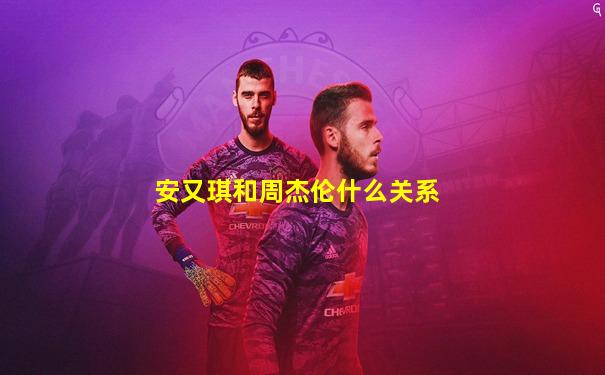 安又琪和周杰伦什么关系